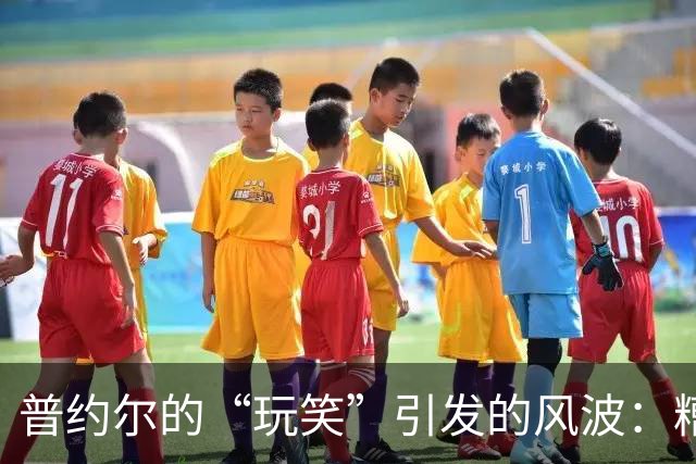 普约尔的“玩笑”引发的风波：糟糕的幽默和友谊的尴尬