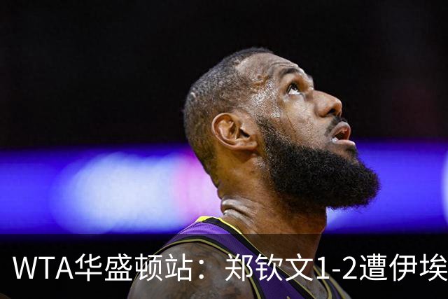 WTA华盛顿站：郑钦文1-2遭伊埃拉逆转 止步首轮
